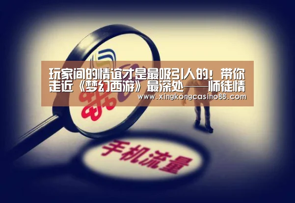 玩家间的情谊才是最吸引人的!带你走近《梦幻西游》最深处——师徒情-星空真人,星空官方,星空平台,星空下载(图3) 星空真人,星空官方,星空平台,星空下载