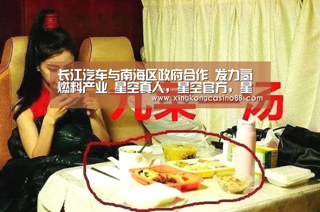 长江汽车与南海区政府合作 发力氢燃料产业_星空真人,星空官方,星空平台,星空下载(图2) 星空真人,星空官方,星空平台,星空下载