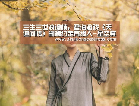 三生三世浪漫情,君海游戏《天道问情》删测约定有缘人-星空真人,星空官方,星空平台,星空下载(图1) 星空真人,星空官方,星空平台,星空下载
