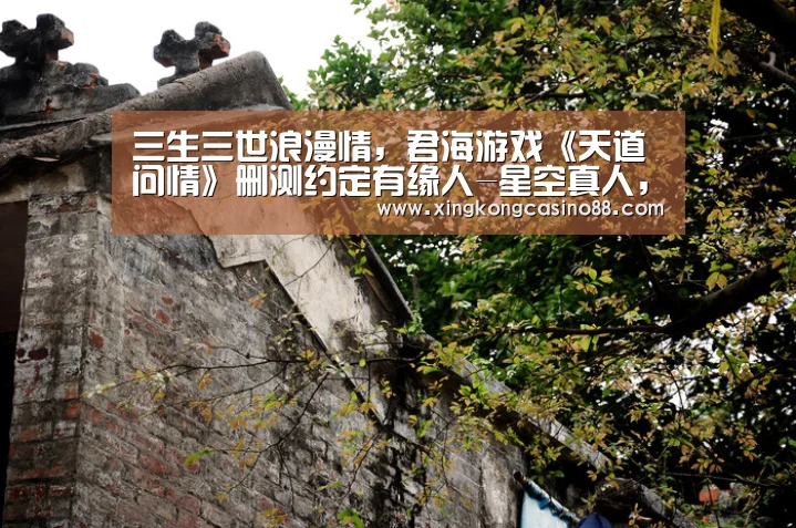三生三世浪漫情,君海游戏《天道问情》删测约定有缘人-星空真人,星空官方,星空平台,星空下载(图2) 星空真人,星空官方,星空平台,星空下载